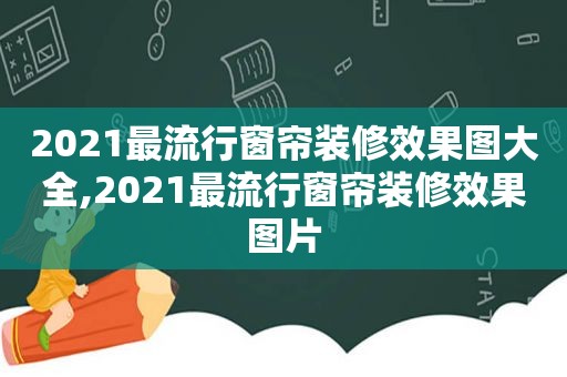 2021最流行窗帘装修效果图大全,2021最流行窗帘装修效果图片