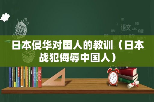 日本侵华对国人的教训（日本战犯侮辱中国人）