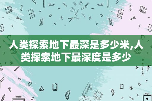人类探索地下最深是多少米,人类探索地下最深度是多少
