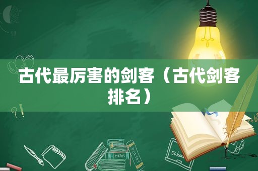 古代最厉害的剑客（古代剑客排名）