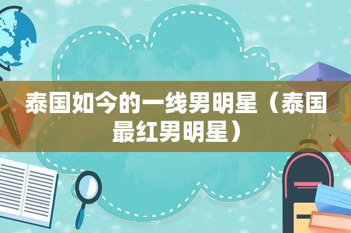 泰国如今的一线男明星（泰国最红男明星）