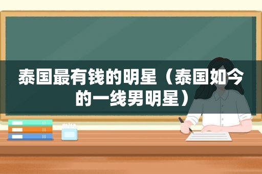 泰国最有钱的明星（泰国如今的一线男明星）