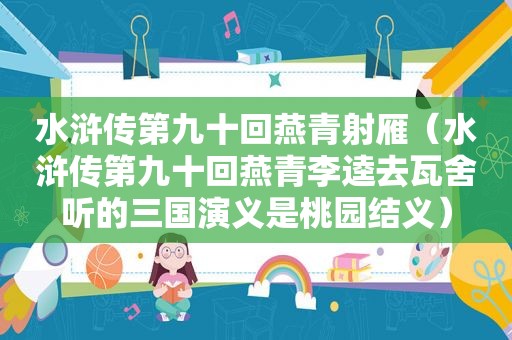 水浒传第九十回燕青射雁（水浒传第九十回燕青李逵去瓦舍听的三国演义是桃园结义）
