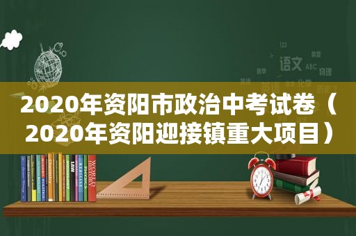 2020年资阳市政治中考试卷（2020年资阳迎接镇重大项目）