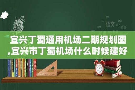 宜兴丁蜀通用机场二期规划图,宜兴市丁蜀机场什么时候建好