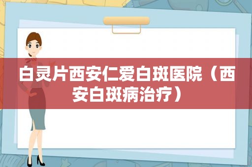 白灵片西安仁爱白斑医院（西安白斑病治疗）