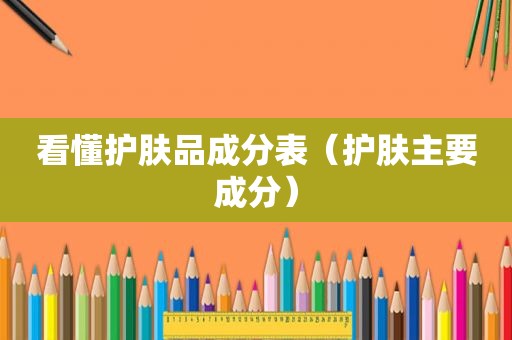看懂护肤品成分表（护肤主要成分）