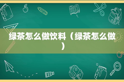 绿茶怎么做饮料（绿茶怎么做）