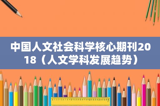 中国人文社会科学核心期刊2018（人文学科发展趋势）