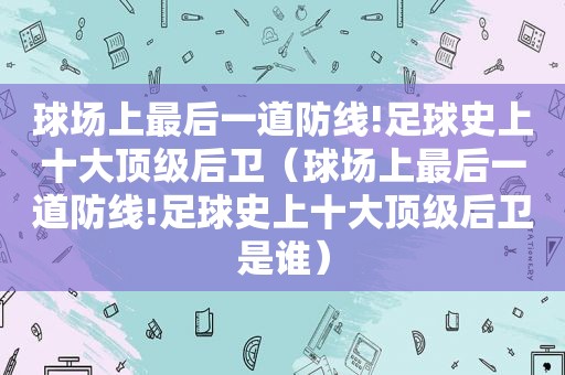 球场上最后一道防线!足球史上十大顶级后卫（球场上最后一道防线!足球史上十大顶级后卫是谁）