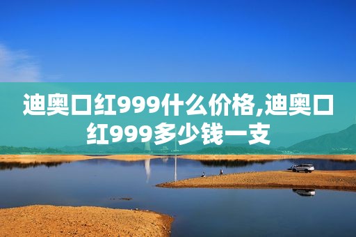 迪奥口红999什么价格,迪奥口红999多少钱一支