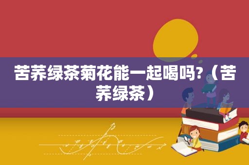 苦荞绿茶菊花能一起喝吗?（苦荞绿茶）