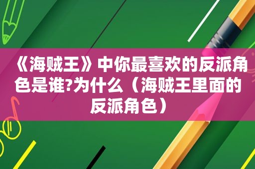 《海贼王》中你最喜欢的反派角色是谁?为什么（海贼王里面的反派角色）