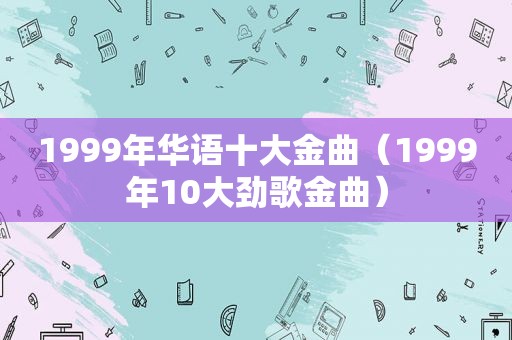 1999年华语十大金曲（1999年10大劲歌金曲）