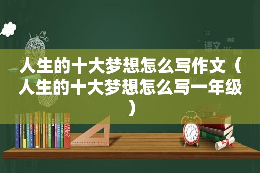 人生的十大梦想怎么写作文（人生的十大梦想怎么写一年级）