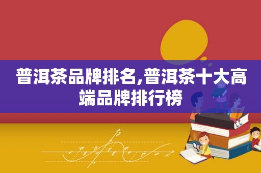 普洱茶品牌排名,普洱茶十大高端品牌排行榜