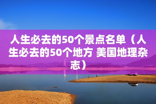 人生必去的50个景点名单（人生必去的50个地方 美国地理杂志）