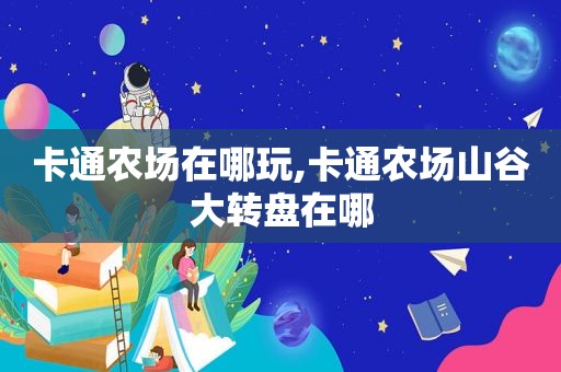 卡通农场在哪玩,卡通农场山谷大转盘在哪