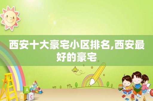 西安十大豪宅小区排名,西安最好的豪宅