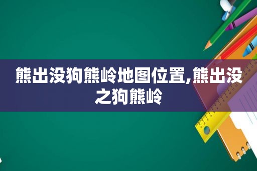 熊出没狗熊岭地图位置,熊出没之狗熊岭