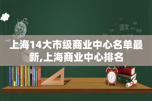 上海14大市级商业中心名单最新,上海商业中心排名