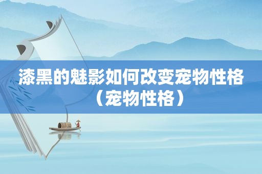 漆黑的魅影如何改变宠物性格（宠物性格）