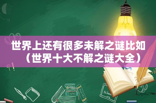 世界上还有很多未解之谜比如（世界十大不解之谜大全）