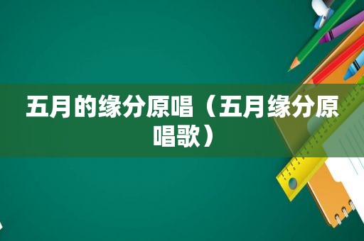 五月的缘分原唱（五月缘分原唱歌）