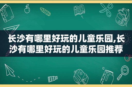 长沙有哪里好玩的儿童乐园,长沙有哪里好玩的儿童乐园推荐