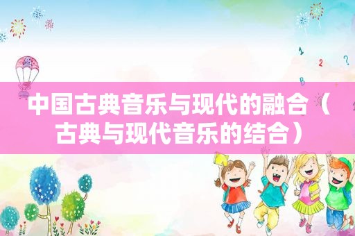 中国古典音乐与现代的融合（古典与现代音乐的结合）