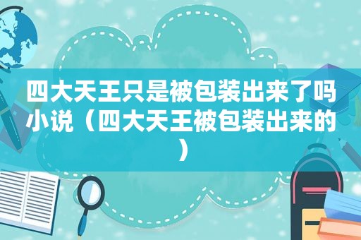 四大天王只是被包装出来了吗小说（四大天王被包装出来的）