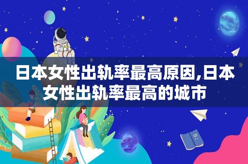 日本女性出轨率最高原因,日本女性出轨率最高的城市