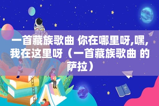 一首藏族歌曲 你在哪里呀,嘿,我在这里呀（一首藏族歌曲 的萨拉）