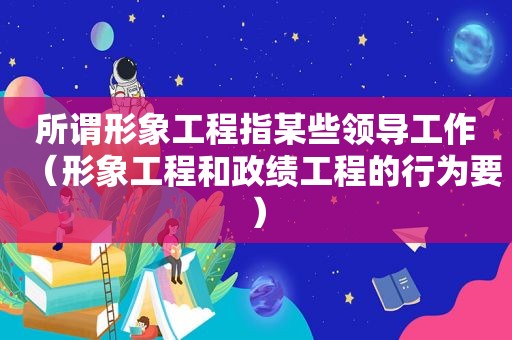 所谓形象工程指某些领导工作（形象工程和政绩工程的行为要）