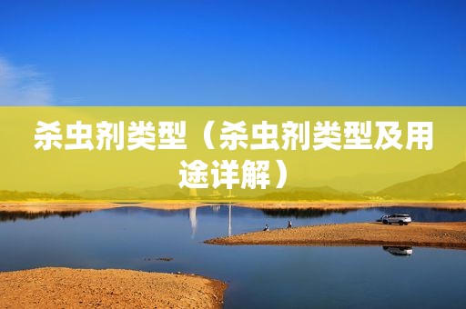 杀虫剂类型（杀虫剂类型及用途详解）