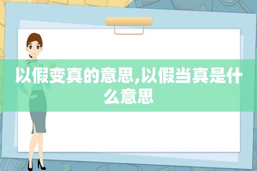 以假变真的意思,以假当真是什么意思