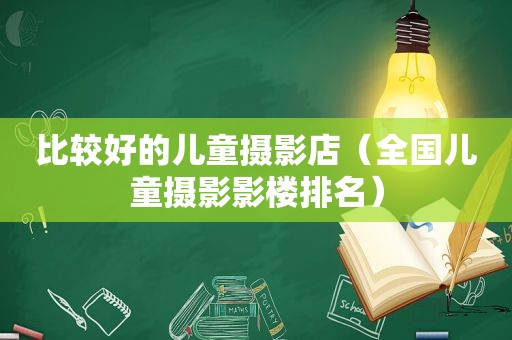 比较好的儿童摄影店（全国儿童摄影影楼排名）