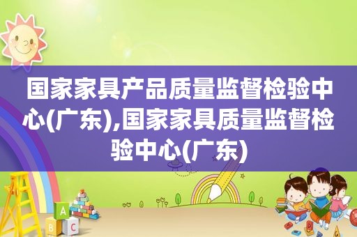 国家家具产品质量监督检验中心(广东),国家家具质量监督检验中心(广东)