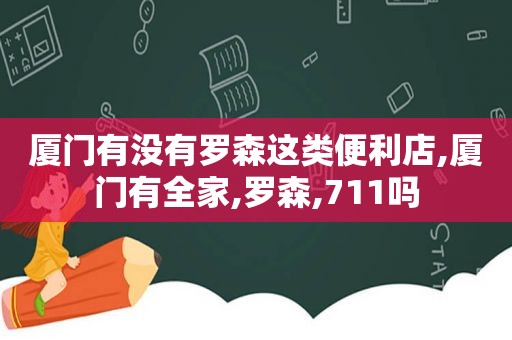 厦门有没有罗森这类便利店,厦门有全家,罗森,711吗