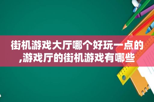 街机游戏大厅哪个好玩一点的,游戏厅的街机游戏有哪些