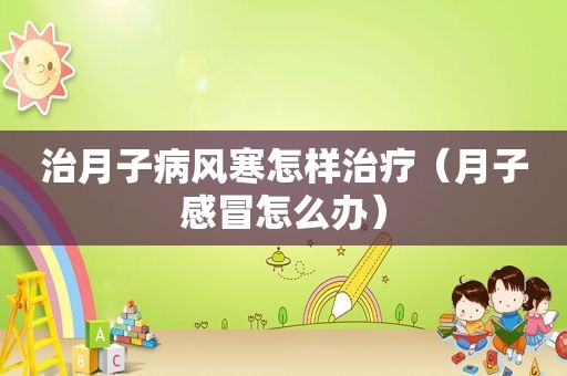 治月子病风寒怎样治疗（月子感冒怎么办）