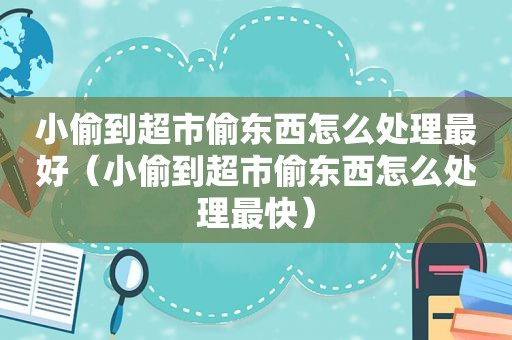小偷到超市偷东西怎么处理最好（小偷到超市偷东西怎么处理最快）
