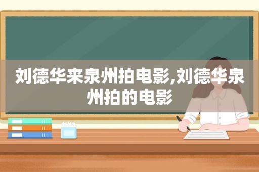 刘德华来泉州拍电影,刘德华泉州拍的电影