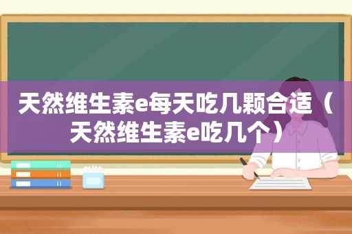 天然维生素e每天吃几颗合适（天然维生素e吃几个）