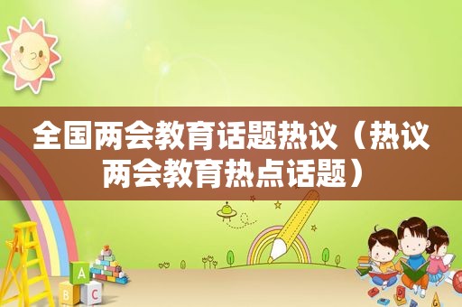 全国两会教育话题热议（热议两会教育热点话题）