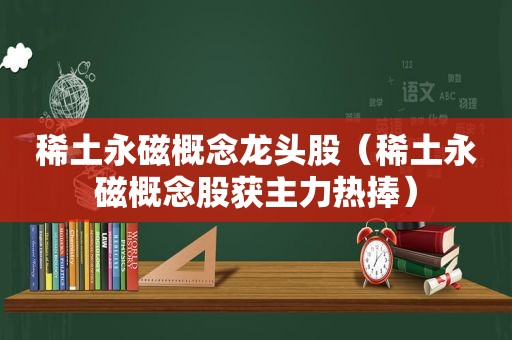 稀土永磁概念龙头股（稀土永磁概念股获主力热捧）