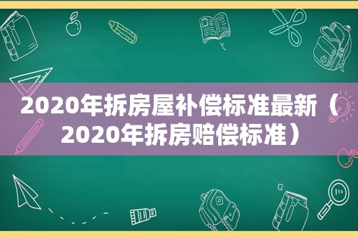 2020年拆房屋补偿标准最新（2020年拆房赔偿标准）