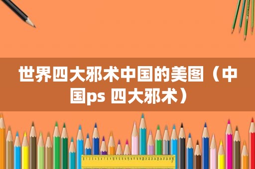 世界四大邪术中国的美图（中国ps 四大邪术）