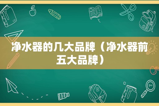 净水器的几大品牌（净水器前五大品牌）