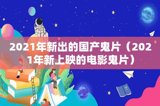 2021年新出的国产鬼片（2021年新上映的电影鬼片）
